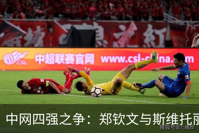 中网四强之争：郑钦文与斯维托丽娜的精彩对决