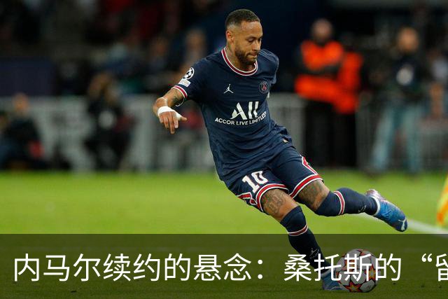 内马尔续约的悬念：桑托斯的“留人秘笈”大揭秘