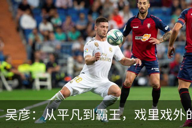 吴彦：从平凡到霸王，戏里戏外的反差人生