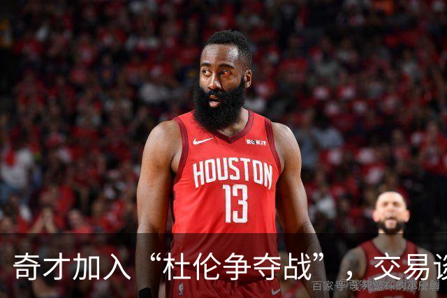 奇才加入“杜伦争夺战”，交易谈判热火朝天！