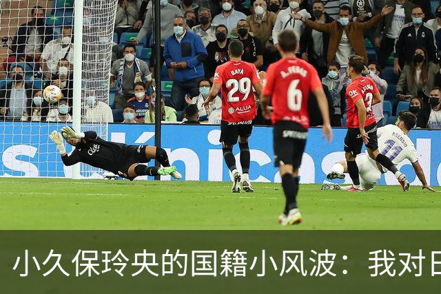 小久保玲央的国籍小风波：我对日本情有独钟！