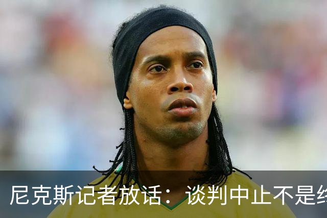 尼克斯记者放话：谈判中止不是终点，我们还在努力！