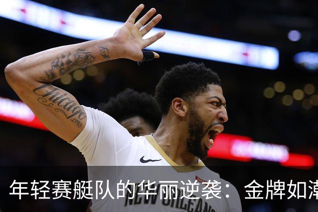 年轻赛艇队的华丽逆袭：金牌如潮水般奔涌而来