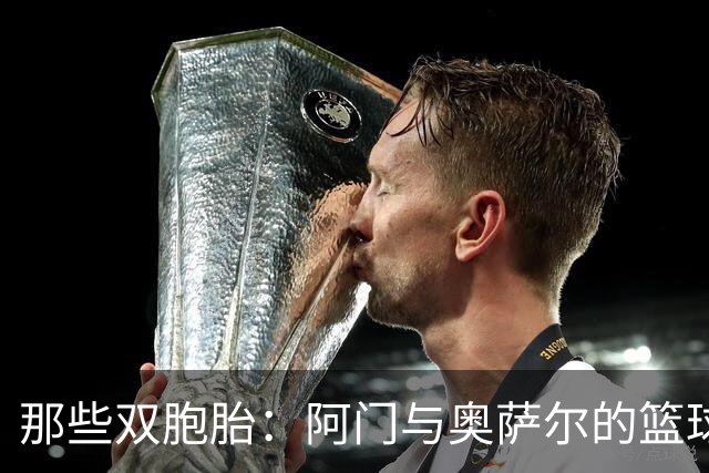 那些双胞胎：阿门与奥萨尔的篮球新篇章！